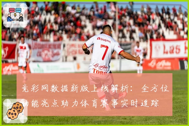 竞彩网数据新版上线解析：全方位功能亮点助力体育赛事实时追踪