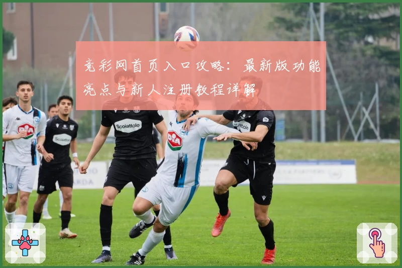 竞彩网首页入口攻略：最新版功能亮点与新人注册教程详解