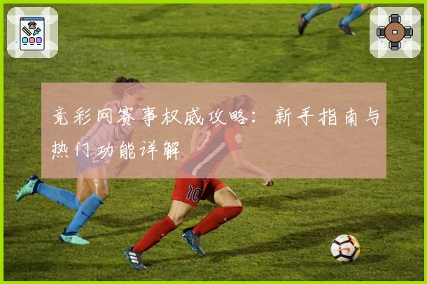 竞彩网赛事权威攻略：新手指南与热门功能详解