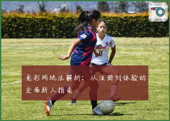 竞彩网玩法解析：从注册到体验的全面新人指南