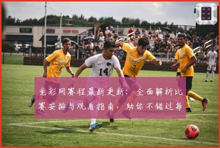 竞彩网赛程最新更新：全面解析比赛安排与观看指南，助你不错过每一场精彩对决