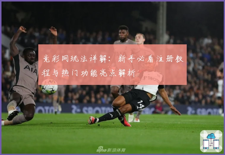 竞彩网玩法详解:新手必看注册教程与热门功能亮点解析