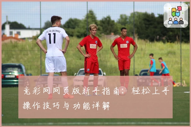 竞彩网网页版新手指南：轻松上手操作技巧与功能详解
