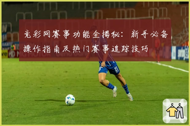竞彩网赛事功能全揭秘：新手必备操作指南及热门赛事追踪技巧