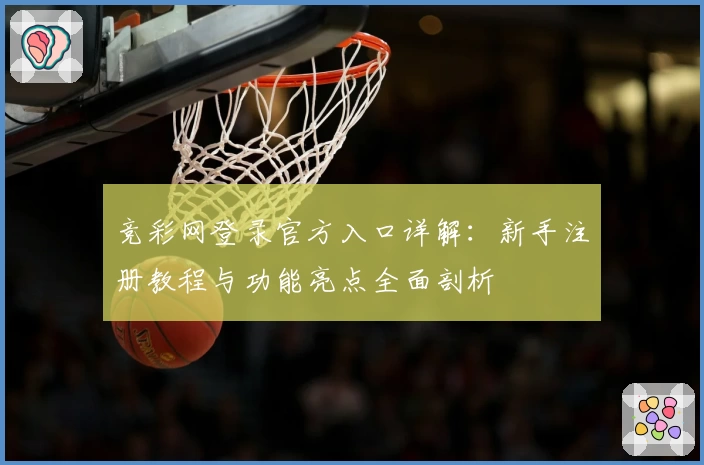 竞彩网登录官方入口详解：新手注册教程与功能亮点全面剖析