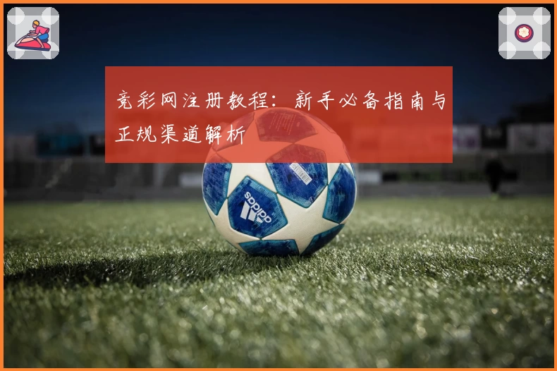 竞彩网注册教程：新手必备指南与正规渠道解析