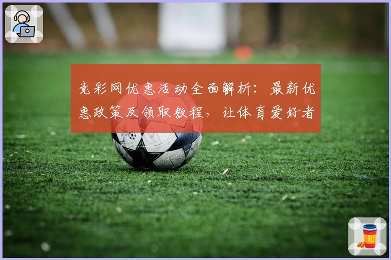 竞彩网优惠活动全面解析：最新优惠政策及领取教程，让体育爱好者畅享更多福利