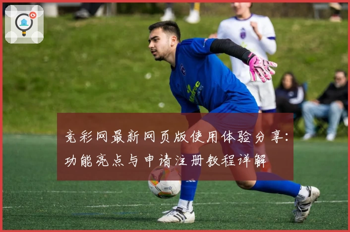 竞彩网最新网页版使用体验分享：功能亮点与申请注册教程详解