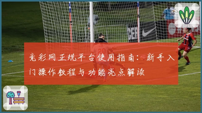 竞彩网正规平台使用指南：新手入门操作教程与功能亮点解读