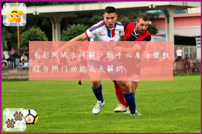 竞彩网玩法详解:新手必看注册教程与热门功能亮点解析