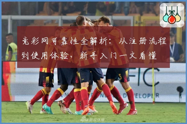 竞彩网可靠性全解析：从注册流程到使用体验，新手入门一文看懂