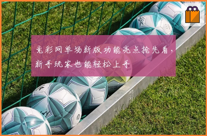 竞彩网单场新版功能亮点抢先看，新手玩家也能轻松上手