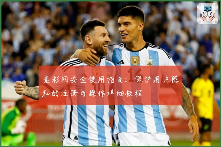 竞彩网安全使用指南：保护用户隐私的注册与操作详细教程