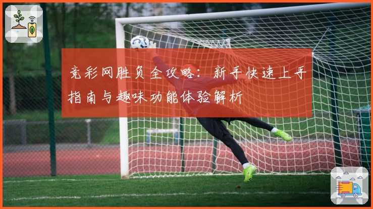 竞彩网胜负全攻略：新手快速上手指南与趣味功能体验解析