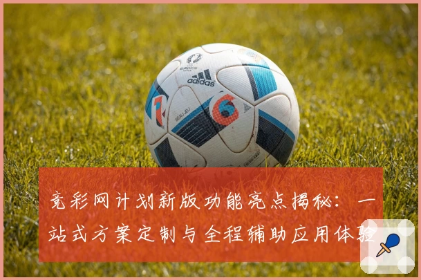 竞彩网计划新版功能亮点揭秘：一站式方案定制与全程辅助应用体验