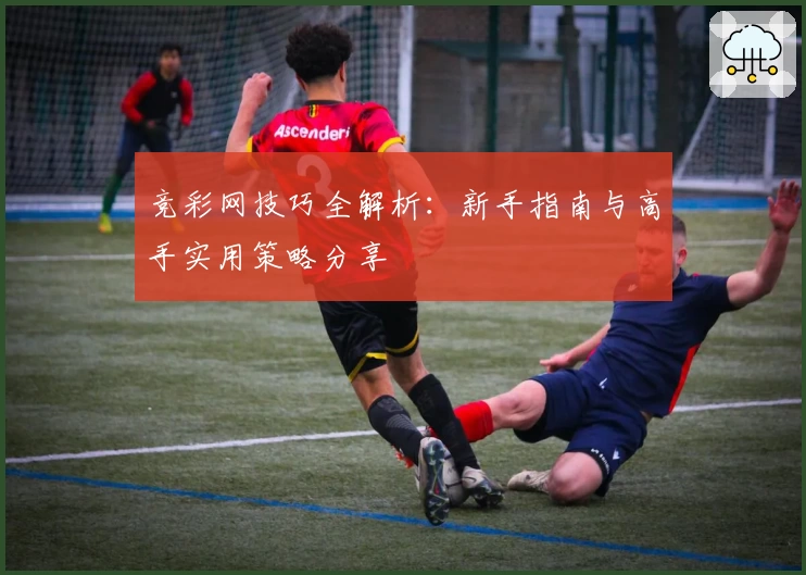 竞彩网技巧全解析:新手指南与高手实用策略分享