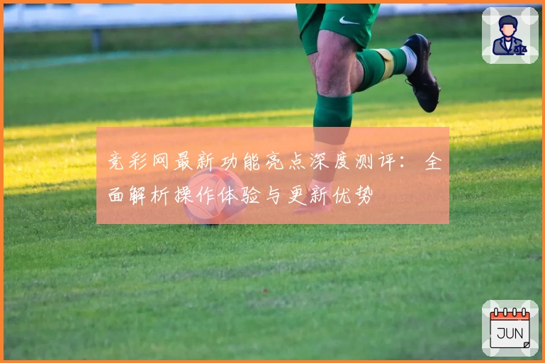 竞彩网最新功能亮点深度测评:全面解析操作体验与更新优势