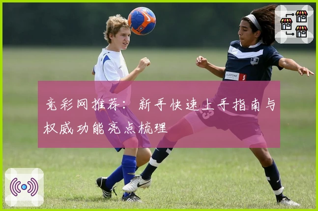 竞彩网推荐：新手快速上手指南与权威功能亮点梳理